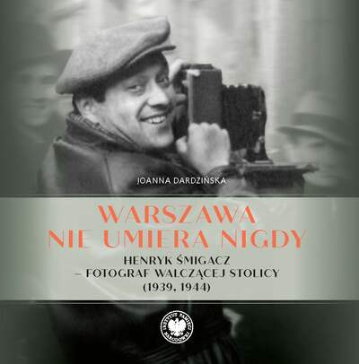 Warszawa nie umiera nigdy. Henryk Śmigacz – fotograf walczącej stolicy (1939, 1944)