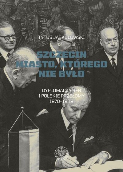Szczecin. Miasto, którego nie było. Dyplomacja RFN i polskie przełomy 1970–1989