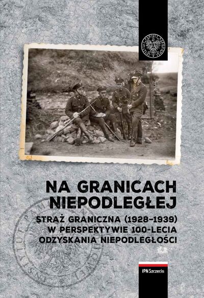 Na granicach Niepodległej. Straż Graniczna (1928–1939) w perspektywie 100-lecia odzyskania niepodległości