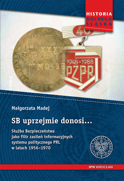 SB uprzejmie donosi… Służba Bezpieczeństwa jako filtr zasileń informacyjnych systemu politycznego PRL w latach 1956–1970. Przykład województwa wrocławskiego