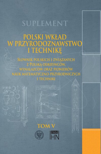 Polski wkład w przyrodoznawstwo i technikę. Słownik polskich i związanych z Polską odkrywców, wynalazców oraz pionierów nauk matematyczno-przyrodniczych i techniki, tom 5